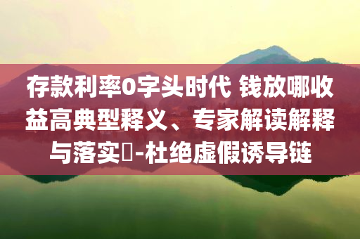 存款利率0字頭時代 錢放哪收益高典型釋義、專家解讀解釋與落實(shí)?-杜絕虛假誘導(dǎo)鏈