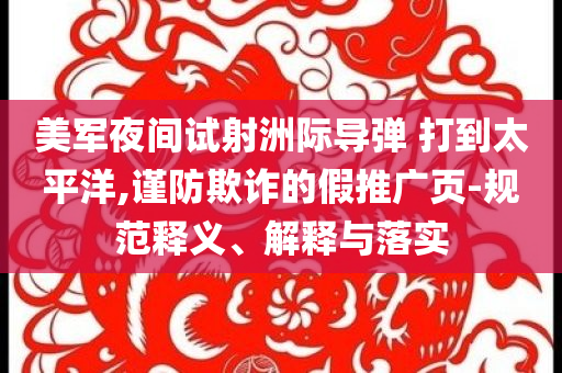 美軍夜間試射洲際導(dǎo)彈 打到太平洋,謹防欺詐的假推廣頁-規(guī)范釋義、解釋與落實