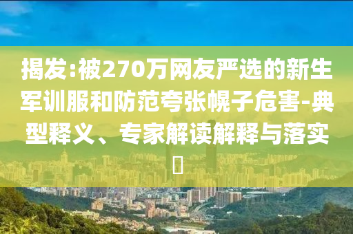 揭發(fā):被270萬網(wǎng)友嚴選的新生軍訓(xùn)服和防范夸張幌子危害-典型釋義、專家解讀解釋與落實?