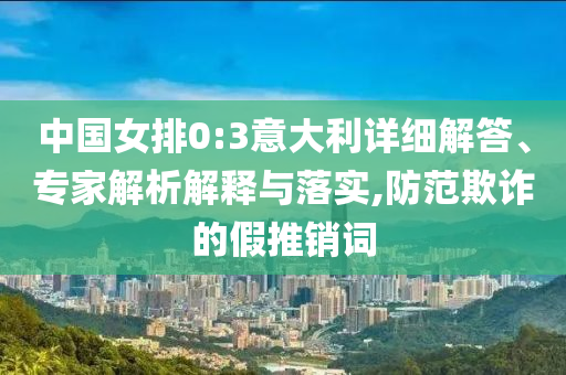 中國女排0:3意大利詳細解答、專家解析解釋與落實,防范欺詐的假推銷詞