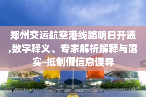 鄭州交運航空港線路明日開通,數(shù)字釋義、專家解析解釋與落實-抵制假信息誤導(dǎo)