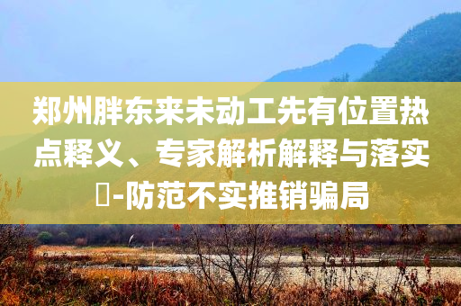 鄭州胖東來未動工先有位置熱點釋義、專家解析解釋與落實?-防范不實推銷騙局