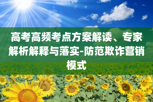 高考高頻考點方案解讀、專家解析解釋與落實-防范欺詐營銷模式