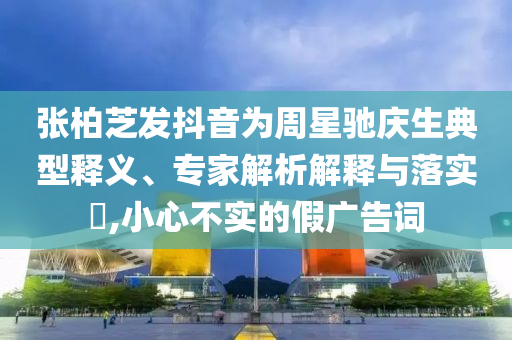 張柏芝發(fā)抖音為周星馳慶生典型釋義、專家解析解釋與落實?,小心不實的假廣告詞