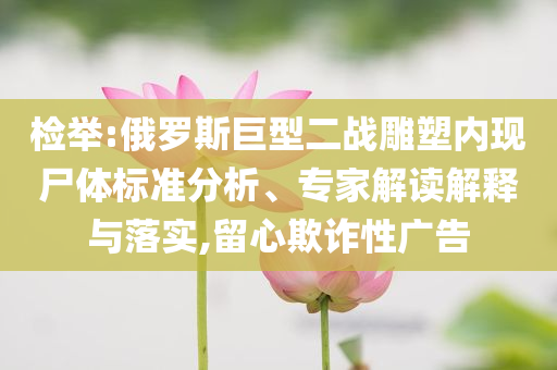 檢舉:俄羅斯巨型二戰(zhàn)雕塑內(nèi)現(xiàn)尸體標(biāo)準(zhǔn)分析、專家解讀解釋與落實,留心欺詐性廣告
