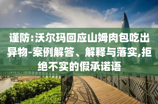 謹(jǐn)防:沃爾瑪回應(yīng)山姆肉包吃出異物-案例解答、解釋與落實,拒絕不實的假承諾語