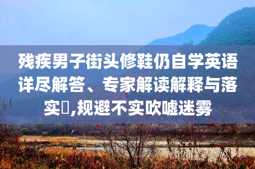 殘疾男子街頭修鞋仍自學英語詳盡解答、專家解讀解釋與落實?,規(guī)避不實吹噓迷霧