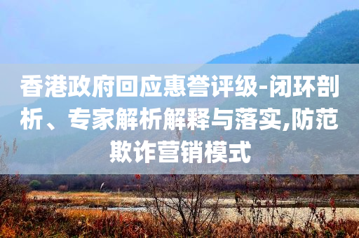 香港政府回應惠譽評級-閉環(huán)剖析、專家解析解釋與落實,防范欺詐營銷模式