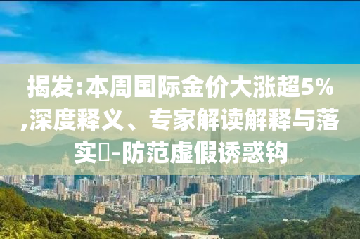 揭發(fā):本周國際金價(jià)大漲超5%,深度釋義、專家解讀解釋與落實(shí)?-防范虛假誘惑鉤