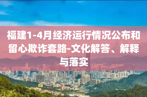 福建1-4月經(jīng)濟(jì)運(yùn)行情況公布和留心欺詐套路-文化解答、解釋與落實(shí)