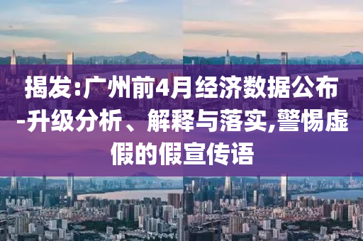 揭發(fā):廣州前4月經(jīng)濟(jì)數(shù)據(jù)公布-升級(jí)分析、解釋與落實(shí),警惕虛假的假宣傳語(yǔ)