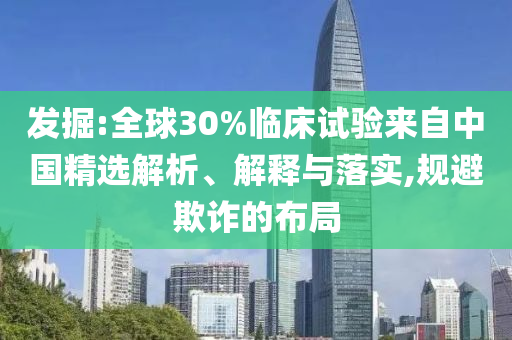 發(fā)掘:全球30%臨床試驗(yàn)來(lái)自中國(guó)精選解析、解釋與落實(shí),規(guī)避欺詐的布局