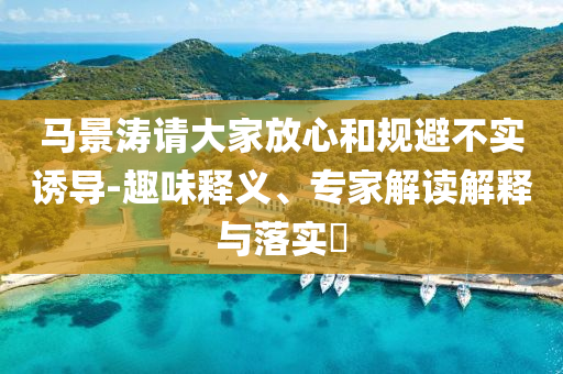 馬景濤請大家放心和規(guī)避不實誘導-趣味釋義、專家解讀解釋與落實?