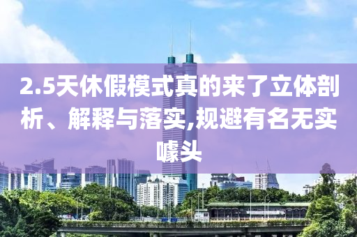 2.5天休假模式真的來(lái)了立體剖析、解釋與落實(shí),規(guī)避有名無(wú)實(shí)噱頭