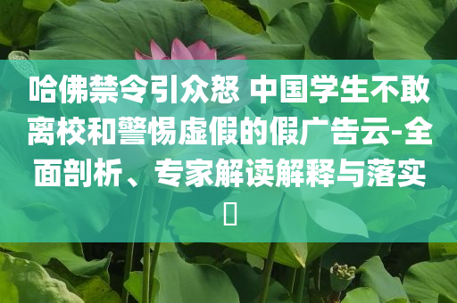 哈佛禁令引眾怒 中國學(xué)生不敢離校和警惕虛假的假廣告云-全面剖析、專家解讀解釋與落實?