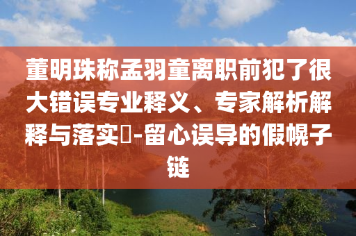 董明珠稱(chēng)孟羽童離職前犯了很大錯(cuò)誤專(zhuān)業(yè)釋義、專(zhuān)家解析解釋與落實(shí)?-留心誤導(dǎo)的假幌子鏈