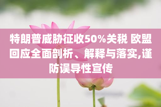 特朗普威脅征收50%關(guān)稅 歐盟回應(yīng)全面剖析、解釋與落實(shí),謹(jǐn)防誤導(dǎo)性宣傳