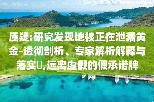 質(zhì)疑:研究發(fā)現(xiàn)地核正在泄漏黃金-透徹剖析、專家解析解釋與落實?,遠離虛假的假承諾牌