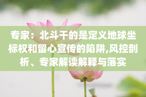 專家：北斗干的是定義地球坐標(biāo)權(quán)和留心宣傳的陷阱,風(fēng)控剖析、專家解讀解釋與落實