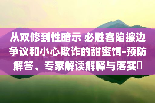 從雙修到性暗示 必勝客陷擦邊爭議和小心欺詐的甜蜜餌-預(yù)防解答、專家解讀解釋與落實?