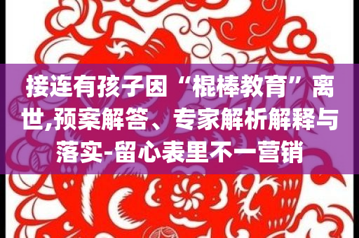 接連有孩子因“棍棒教育”離世,預(yù)案解答、專家解析解釋與落實-留心表里不一營銷
