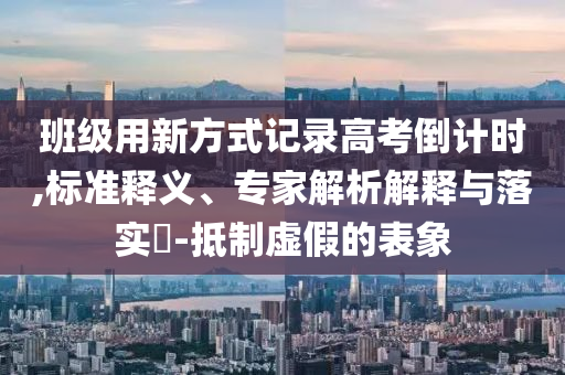 班級用新方式記錄高考倒計時,標準釋義、專家解析解釋與落實?-抵制虛假的表象