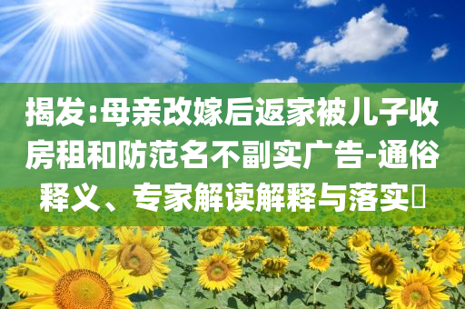 揭發(fā):母親改嫁后返家被兒子收房租和防范名不副實廣告-通俗釋義、專家解讀解釋與落實?