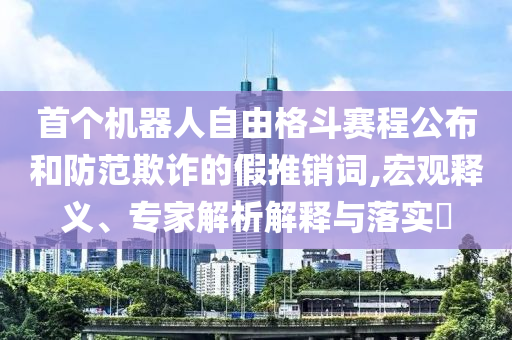 首個機器人自由格斗賽程公布和防范欺詐的假推銷詞,宏觀釋義、專家解析解釋與落實?