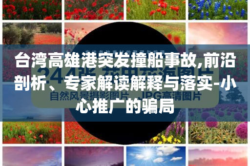 臺灣高雄港突發(fā)撞船事故,前沿剖析、專家解讀解釋與落實-小心推廣的騙局