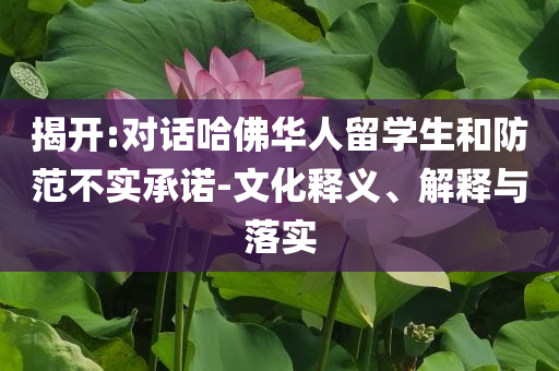 揭開:對話哈佛華人留學(xué)生和防范不實承諾-文化釋義、解釋與落實