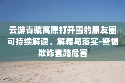 云游青藏高原打開(kāi)雪豹朋友圈可持續(xù)解讀、解釋與落實(shí)-警惕欺詐套路危害