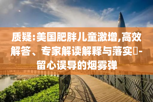 質(zhì)疑:美國肥胖兒童激增,高效解答、專家解讀解釋與落實?-留心誤導(dǎo)的煙霧彈