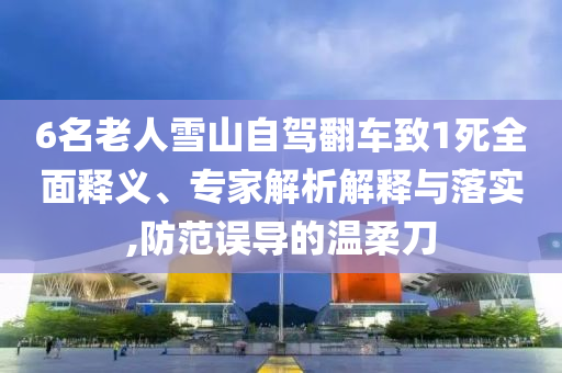 6名老人雪山自駕翻車致1死全面釋義、專家解析解釋與落實,防范誤導(dǎo)的溫柔刀