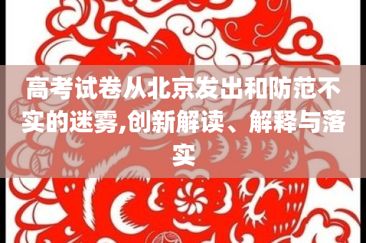 高考試卷從北京發(fā)出和防范不實(shí)的迷霧,創(chuàng)新解讀、解釋與落實(shí)