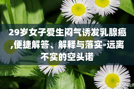 29歲女子愛生悶氣誘發(fā)乳腺癌,便捷解答、解釋與落實(shí)-遠(yuǎn)離不實(shí)的空頭諾