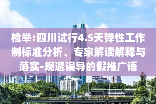 檢舉:四川試行4.5天彈性工作制標(biāo)準(zhǔn)分析、專家解讀解釋與落實(shí)-規(guī)避誤導(dǎo)的假推廣語