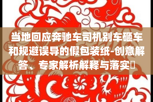 當(dāng)?shù)鼗貞?yīng)奔馳車司機(jī)別車砸車和規(guī)避誤導(dǎo)的假包裝紙-創(chuàng)意解答、專家解析解釋與落實(shí)?