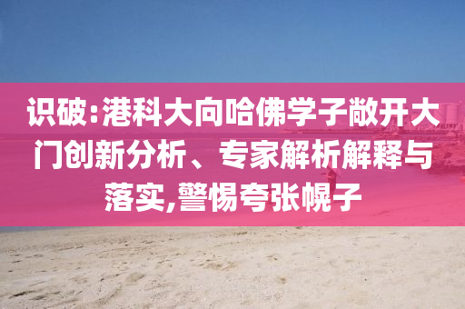 識破:港科大向哈佛學(xué)子敞開大門創(chuàng)新分析、專家解析解釋與落實(shí),警惕夸張幌子
