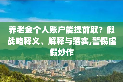 養(yǎng)老金個(gè)人賬戶能提前??？假戰(zhàn)略釋義、解釋與落實(shí),警惕虛假炒作