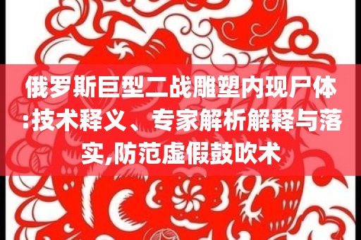 俄羅斯巨型二戰(zhàn)雕塑內(nèi)現(xiàn)尸體:技術(shù)釋義、專家解析解釋與落實(shí),防范虛假鼓吹術(shù)