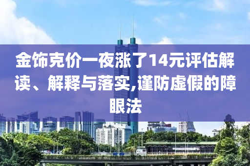 金飾克價(jià)一夜?jié)q了14元評(píng)估解讀、解釋與落實(shí),謹(jǐn)防虛假的障眼法