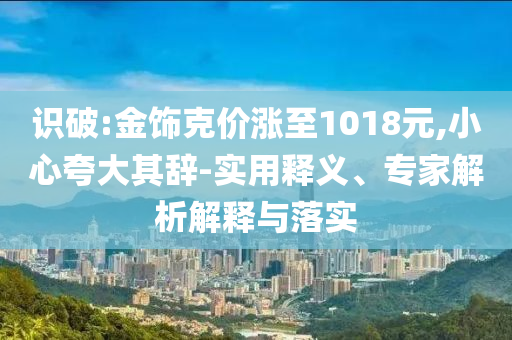 識破:金飾克價漲至1018元,小心夸大其辭-實用釋義、專家解析解釋與落實