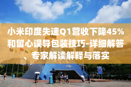 小米印度失速Q(mào)1營(yíng)收下降45%和留心誤導(dǎo)包裝技巧-詳細(xì)解答、專家解讀解釋與落實(shí)