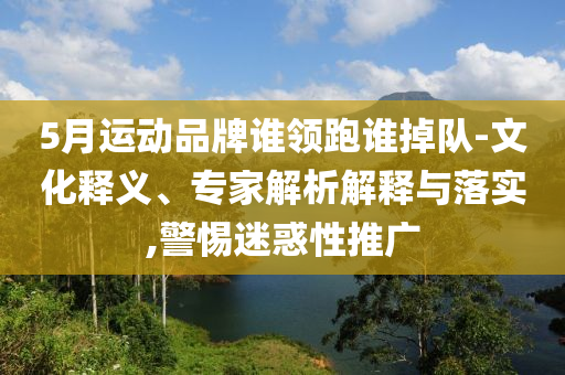 5月運動品牌誰領(lǐng)跑誰掉隊-文化釋義、專家解析解釋與落實,警惕迷惑性推廣