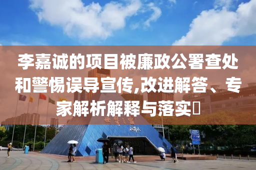 李嘉誠的項目被廉政公署查處和警惕誤導(dǎo)宣傳,改進(jìn)解答、專家解析解釋與落實?
