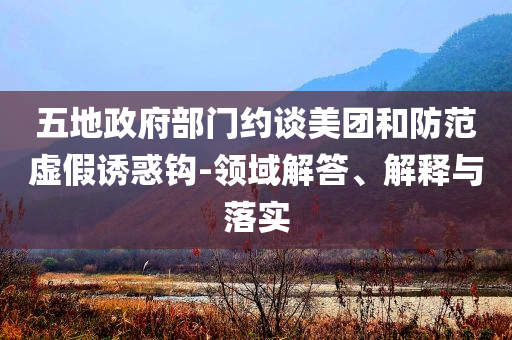 五地政府部門約談美團(tuán)和防范虛假誘惑鉤-領(lǐng)域解答、解釋與落實(shí)