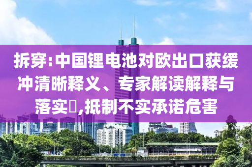 拆穿:中國鋰電池對歐出口獲緩沖清晰釋義、專家解讀解釋與落實?,抵制不實承諾危害