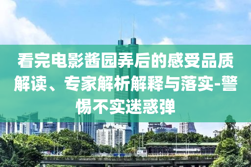 看完電影醬園弄后的感受品質(zhì)解讀、專家解析解釋與落實-警惕不實迷惑彈
