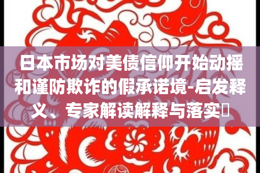 日本市場對美債信仰開始動搖和謹防欺詐的假承諾境-啟發(fā)釋義、專家解讀解釋與落實?