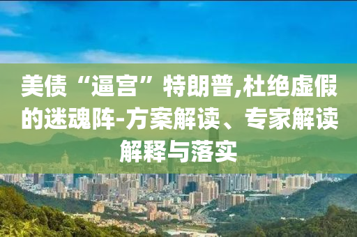 美債“逼宮”特朗普,杜絕虛假的迷魂陣-方案解讀、專家解讀解釋與落實